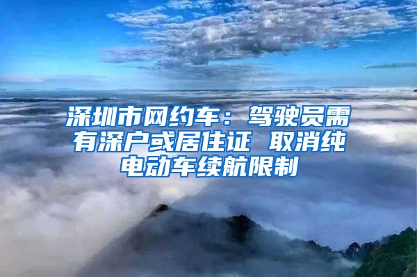 深圳市网约车：驾驶员需有深户或居住证 取消纯电动车续航限制