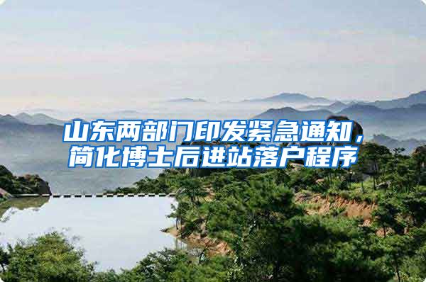 山东两部门印发紧急通知，简化博士后进站落户程序