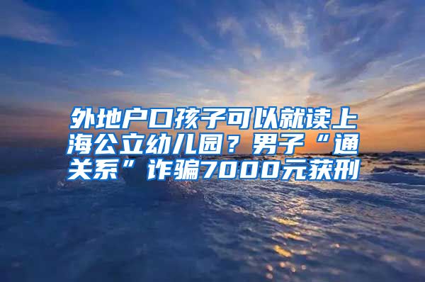 外地户口孩子可以就读上海公立幼儿园？男子“通关系”诈骗7000元获刑