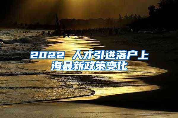 2022 人才引进落户上海最新政策变化