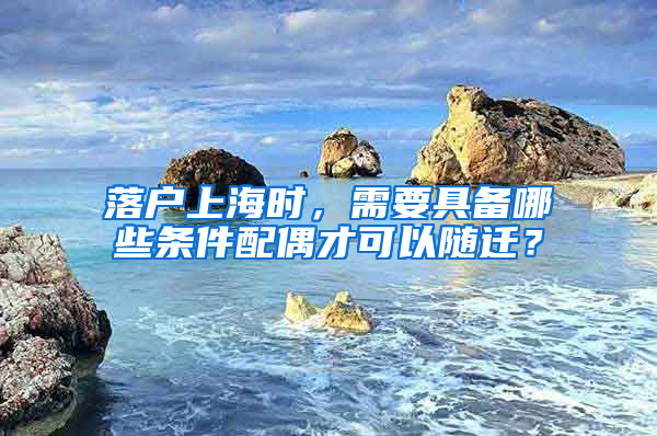 落户上海时，需要具备哪些条件配偶才可以随迁？