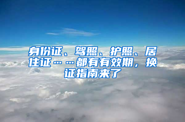 身份证、驾照、护照、居住证……都有有效期，换证指南来了