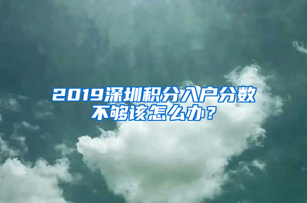 2019深圳积分入户分数不够该怎么办？