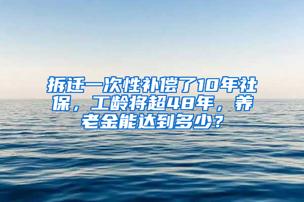 拆迁一次性补偿了10年社保，工龄将超48年，养老金能达到多少？