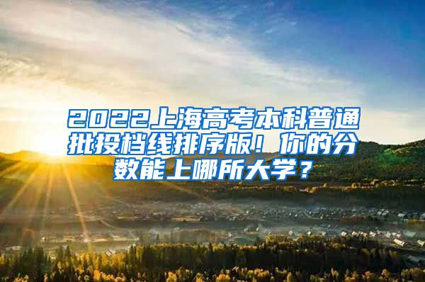 2022上海高考本科普通批投档线排序版！你的分数能上哪所大学？