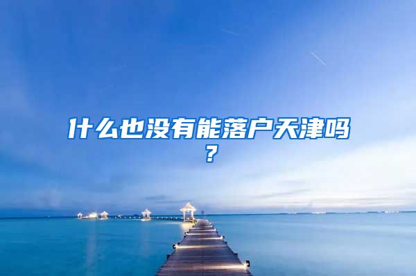 什么也没有能落户天津吗？