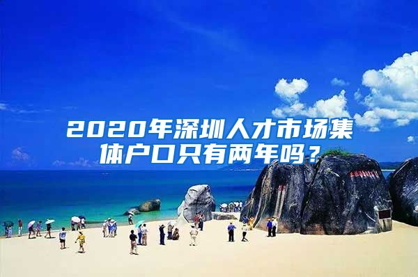 2020年深圳人才市场集体户口只有两年吗？