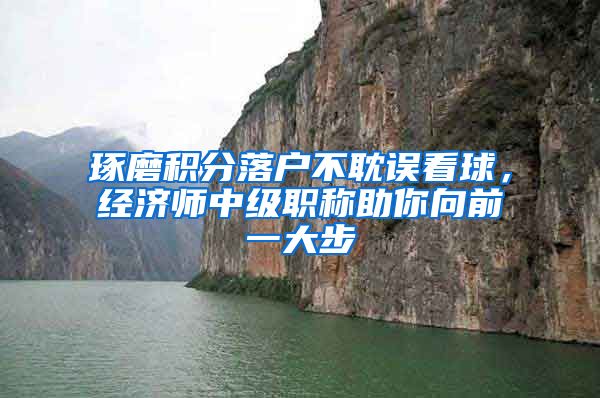 琢磨积分落户不耽误看球，经济师中级职称助你向前一大步