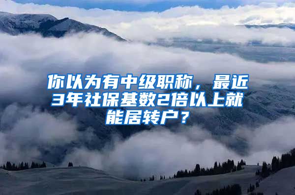 你以为有中级职称，最近3年社保基数2倍以上就能居转户？