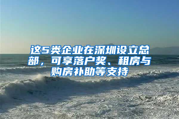 这5类企业在深圳设立总部，可享落户奖、租房与购房补助等支持