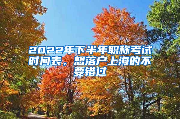 2022年下半年职称考试时间表，想落户上海的不要错过