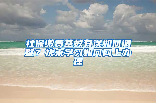 社保缴费基数有误如何调整？快来学习如何网上办理→