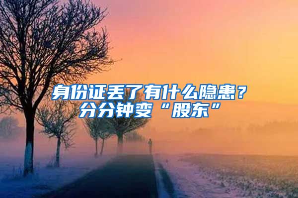 身份证丢了有什么隐患？分分钟变“股东”