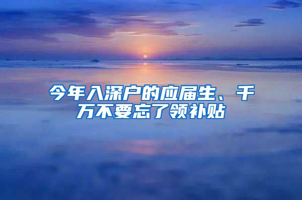 今年入深户的应届生、千万不要忘了领补贴