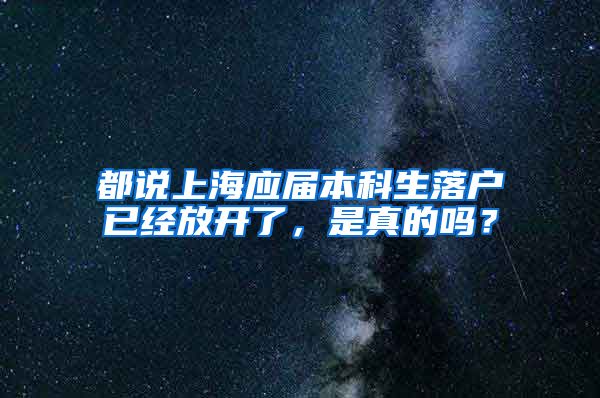 都说上海应届本科生落户已经放开了，是真的吗？