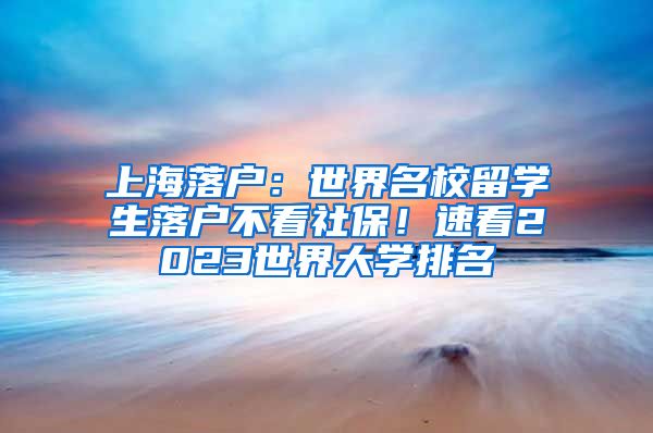 上海落户：世界名校留学生落户不看社保！速看2023世界大学排名