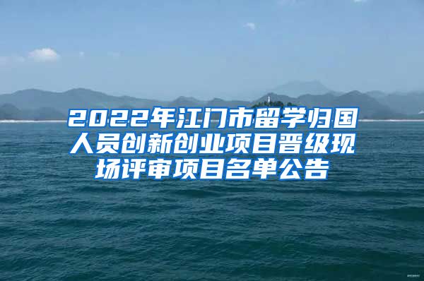 2022年江门市留学归国人员创新创业项目晋级现场评审项目名单公告