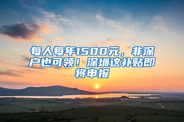 每人每年1500元，非深户也可领！深圳这补贴即将申报