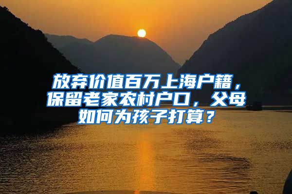 放弃价值百万上海户籍，保留老家农村户口，父母如何为孩子打算？