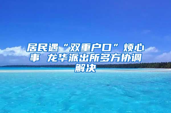 居民遇“双重户口”烦心事 龙华派出所多方协调解决