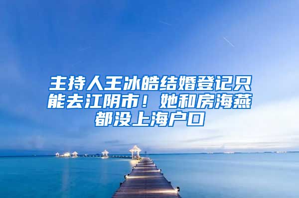 主持人王冰皓结婚登记只能去江阴市！她和房海燕都没上海户口