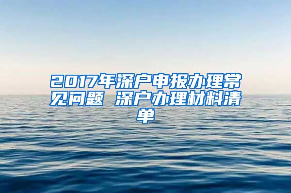 2017年深户申报办理常见问题 深户办理材料清单