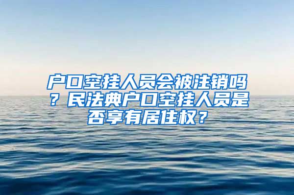 户口空挂人员会被注销吗？民法典户口空挂人员是否享有居住权？