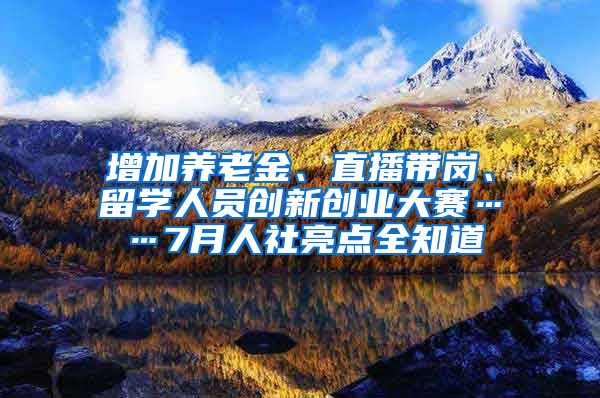 增加养老金、直播带岗、留学人员创新创业大赛……7月人社亮点全知道