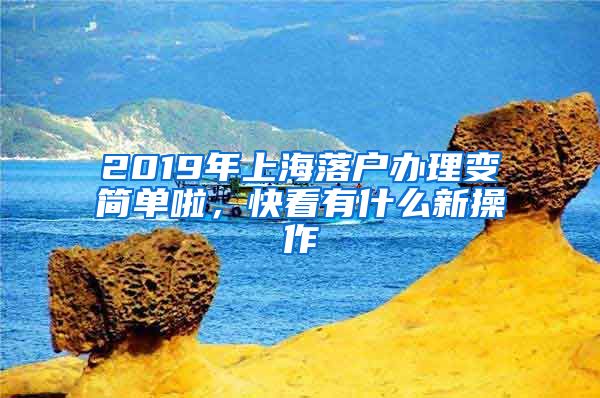 2019年上海落户办理变简单啦，快看有什么新操作