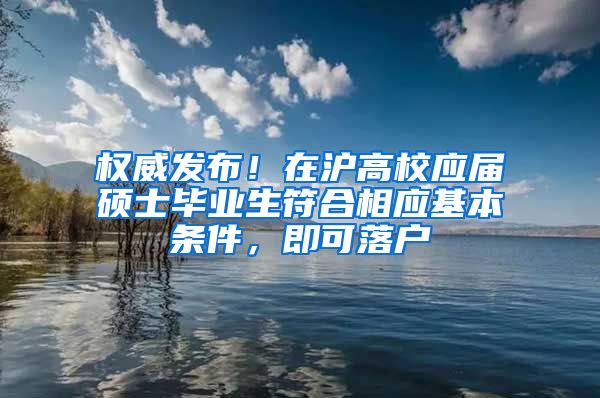 权威发布！在沪高校应届硕士毕业生符合相应基本条件，即可落户