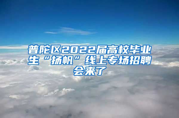 普陀区2022届高校毕业生“扬帆”线上专场招聘会来了