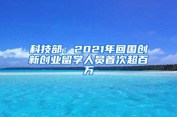 科技部：2021年回国创新创业留学人员首次超百万