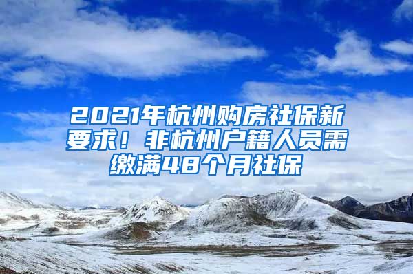 2021年杭州购房社保新要求！非杭州户籍人员需缴满48个月社保