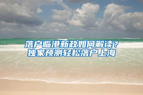 落户临港新政如何解读？独家预测轻松落户上海