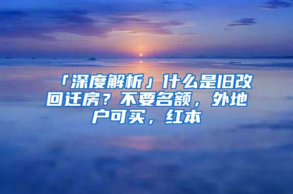 「深度解析」什么是旧改回迁房？不要名额，外地户可买，红本