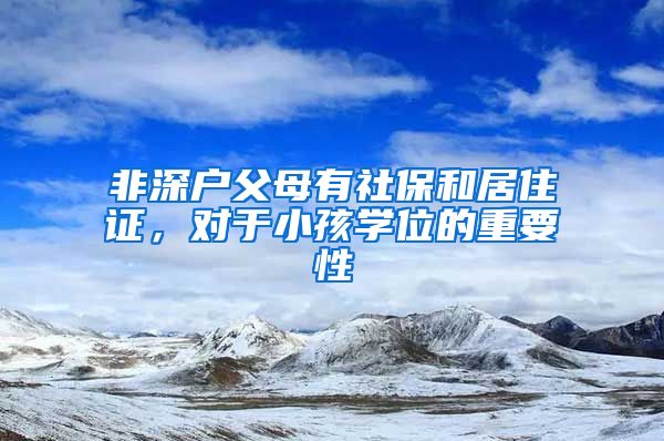 非深户父母有社保和居住证，对于小孩学位的重要性