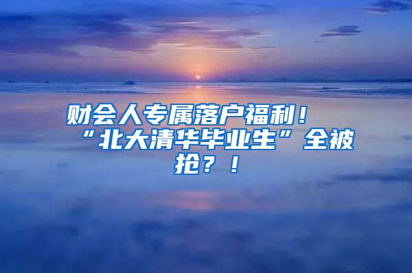 财会人专属落户福利！“北大清华毕业生”全被抢？！