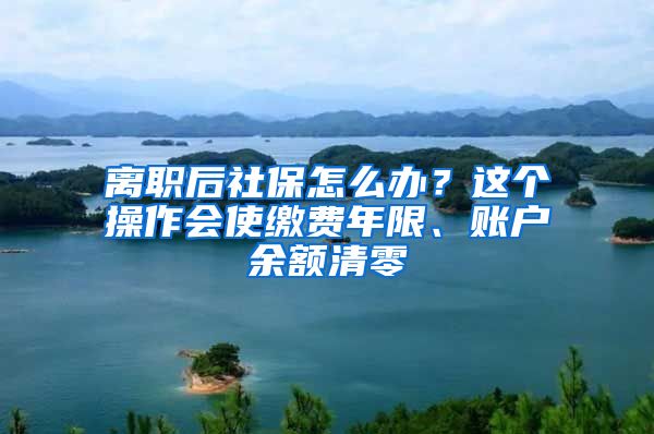 离职后社保怎么办？这个操作会使缴费年限、账户余额清零