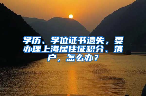 学历、学位证书遗失，要办理上海居住证积分、落户，怎么办？