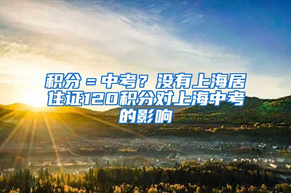 积分＝中考？没有上海居住证120积分对上海中考的影响