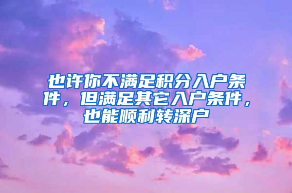 也许你不满足积分入户条件，但满足其它入户条件，也能顺利转深户