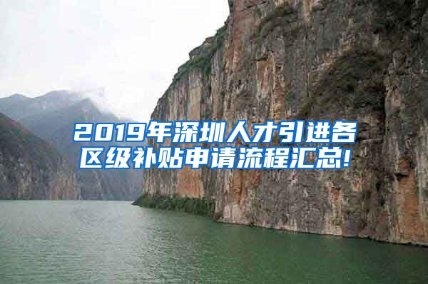 2019年深圳人才引进各区级补贴申请流程汇总!