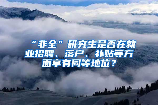 “非全”研究生是否在就业招聘、落户、补贴等方面享有同等地位？