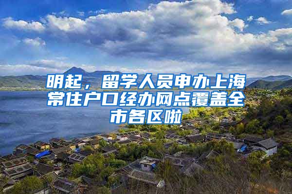 明起，留学人员申办上海常住户口经办网点覆盖全市各区啦