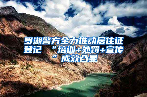 罗湖警方全力推动居住证登记 “培训+处罚+宣传”成效凸显