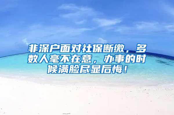 非深户面对社保断缴，多数人毫不在意，办事的时候满脸尽显后悔！