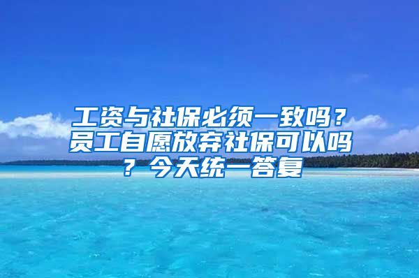 工资与社保必须一致吗？员工自愿放弃社保可以吗？今天统一答复