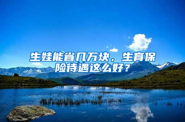 生娃能省几万块，生育保险待遇这么好？