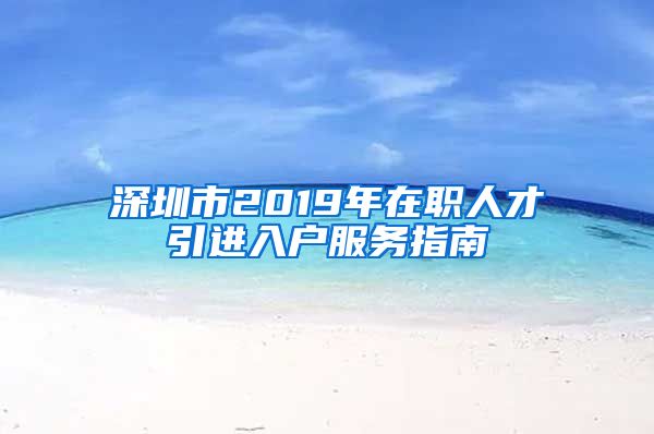 深圳市2019年在职人才引进入户服务指南