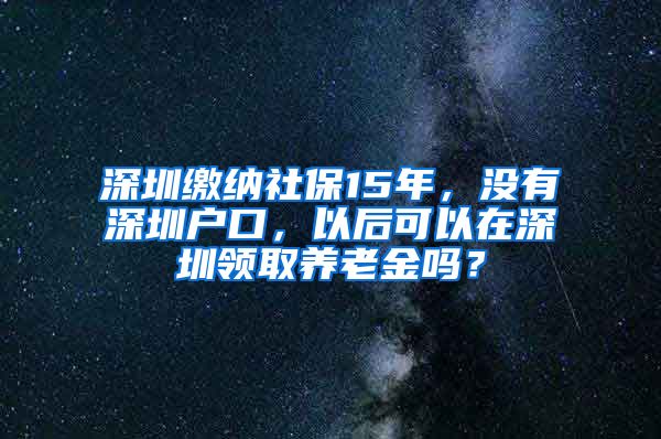 深圳缴纳社保15年，没有深圳户口，以后可以在深圳领取养老金吗？